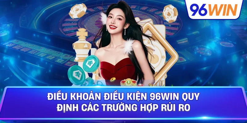 Điều Khoản Điều Kiện 96win Quy Định Các Trường Hợp Rủi Ro