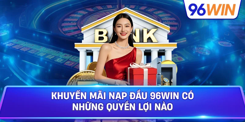 Khuyến Mãi Nạp Đầu 96win Có Những Quyền Lợi Nào