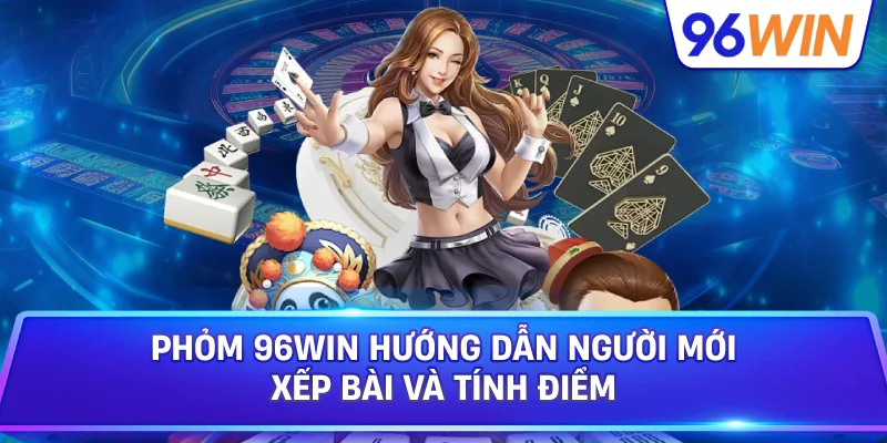 Phỏm 96win Hướng Dẫn Người Mới Xếp Bài Và Tính Điểm