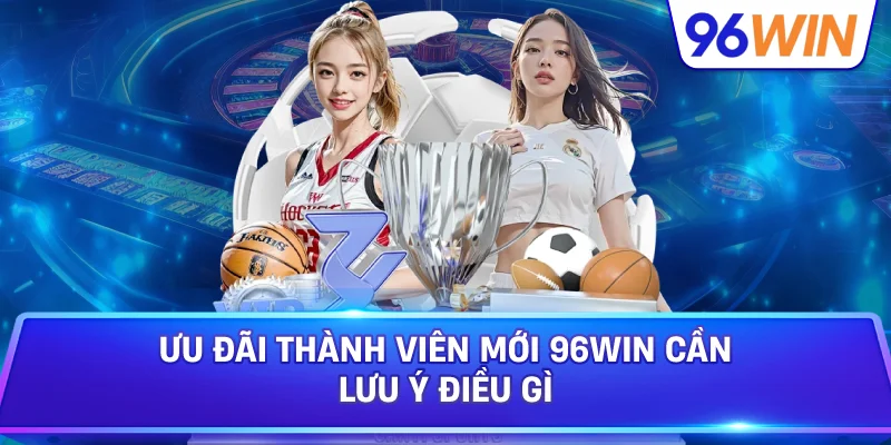 Ưu Đãi Thành Viên Mới 96win Cần Lưu Ý Điều Gì