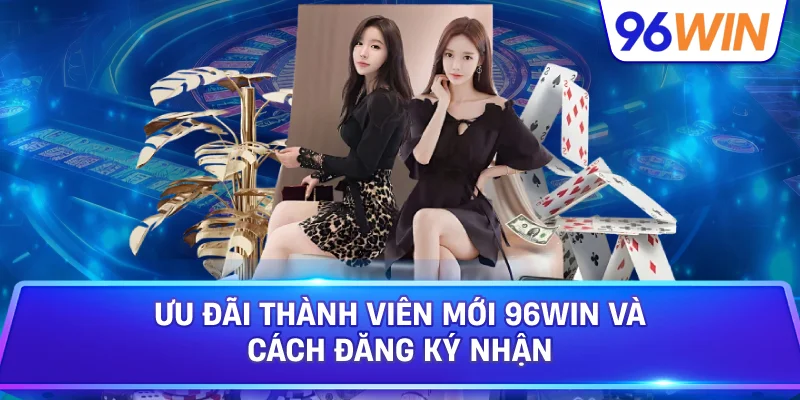 Ưu Đãi Thành Viên Mới 96win Và Cách Đăng Ký Nhận